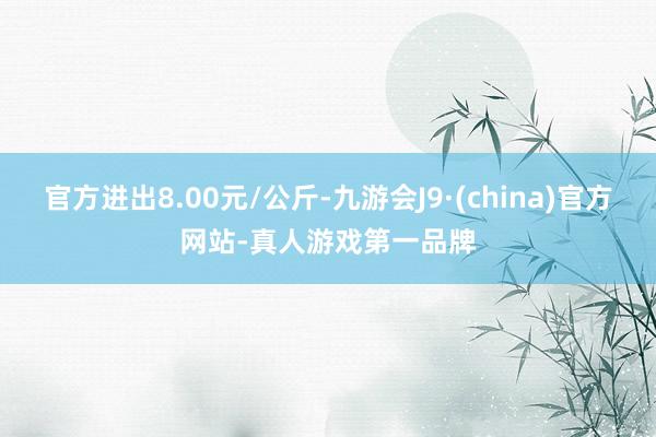 官方進出8.00元/公斤-九游會J9·(china)官方網站-真人游戲第一品牌