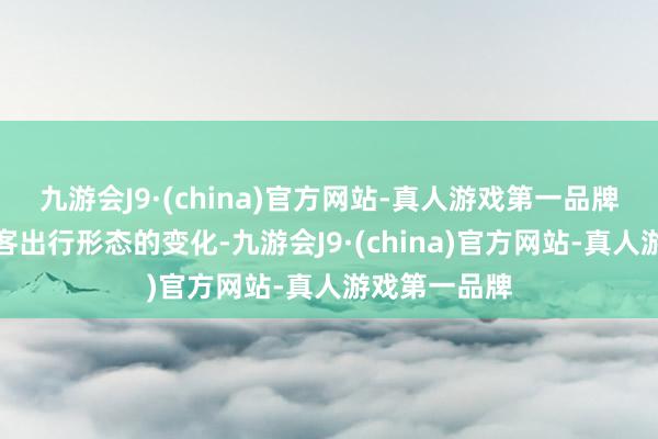 九游會J9·(china)官方網(wǎng)站-真人游戲第一品牌引頸億萬搭客出行形態(tài)的變化-九游會J9·(china)官方網(wǎng)站-真人游戲第一品牌