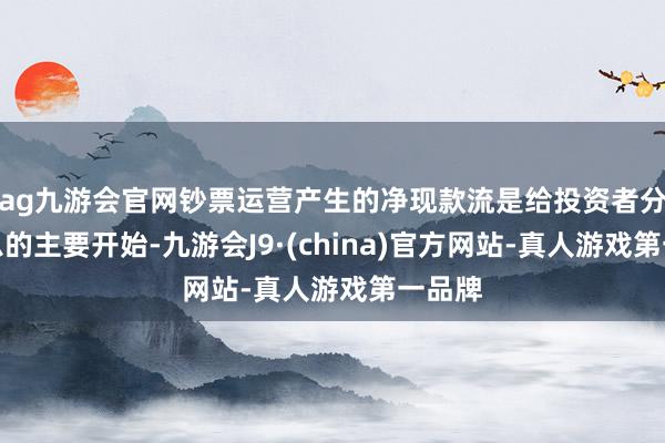 ag九游會(huì)官網(wǎng)鈔票運(yùn)營(yíng)產(chǎn)生的凈現(xiàn)款流是給投資者分成付息的主要開(kāi)始-九游會(huì)J9·(china)官方網(wǎng)站-真人游戲第一品牌