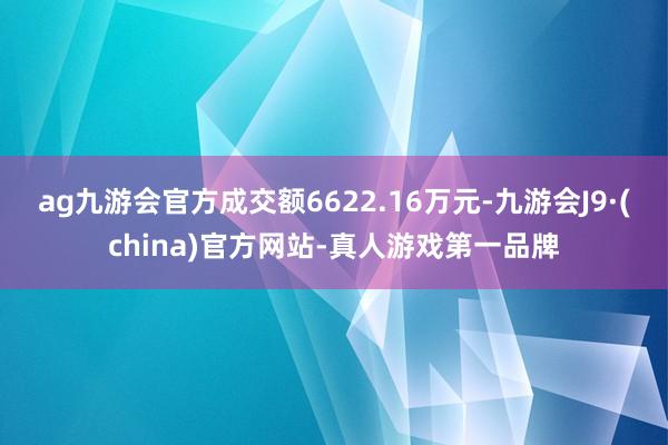 ag九游會官方成交額6622.16萬元-九游會J9·(china)官方網站-真人游戲第一品牌