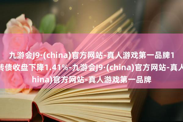 九游會J9·(china)官方網站-真人游戲第一品牌12月12日和會轉債收盤下降1.41%-九游會J9·(china)官方網站-真人游戲第一品牌