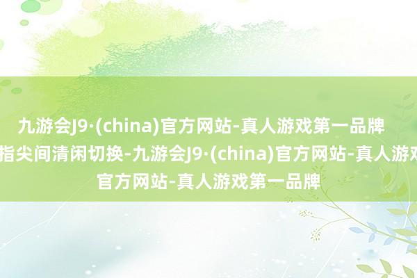 九游會(huì)J9·(china)官方網(wǎng)站-真人游戲第一品牌        風(fēng)速在指尖間清閑切換-九游會(huì)J9·(china)官方網(wǎng)站-真人游戲第一品牌