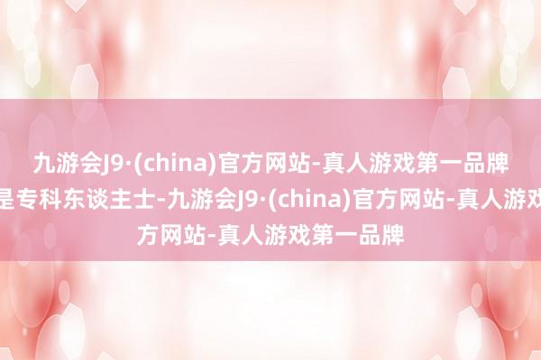 九游會J9·(china)官方網站-真人游戲第一品牌若是貪圖是專科東談主士-九游會J9·(china)官方網站-真人游戲第一品牌