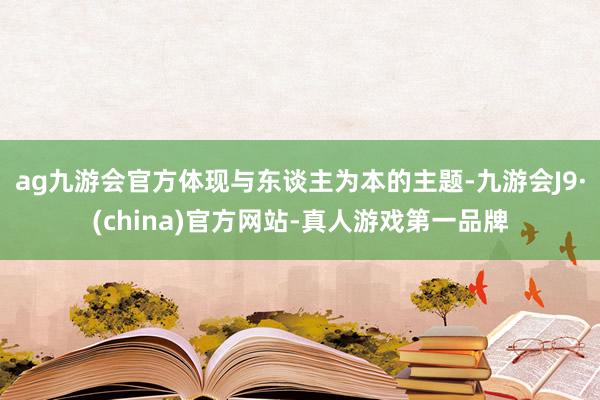 ag九游会官方体现与东谈主为本的主题-九游会J9·(china)官方网站-真人游戏第一品牌