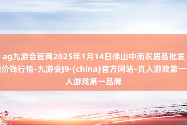 ag九游会官网2025年1月14日佛山中南农居品批发阛阓价钱行情-九游会J9·(china)官方网站-真人游戏第一品牌