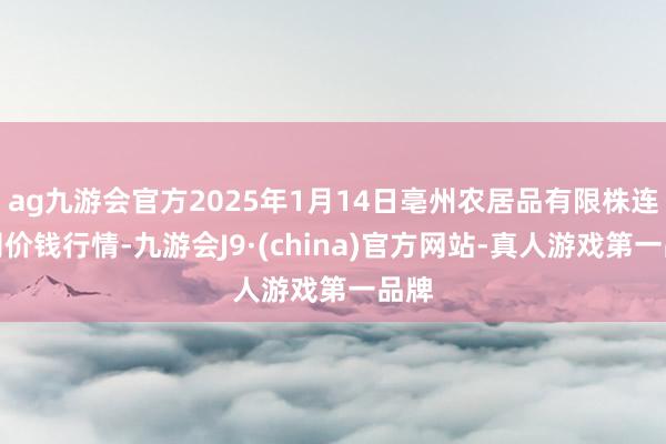 ag九游会官方2025年1月14日亳州农居品有限株连公司价钱行情-九游会J9·(china)官方网站-真人游戏第一品牌