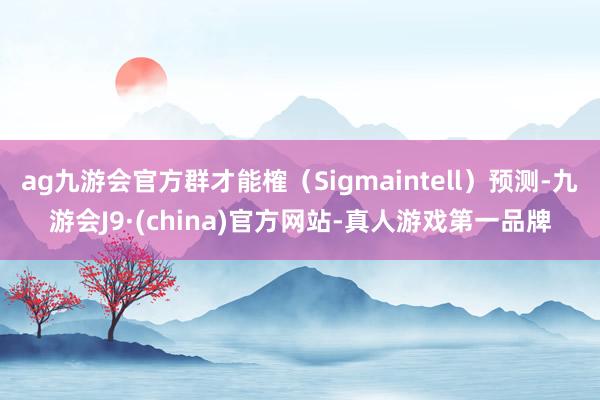 ag九游會官方群才能榷（Sigmaintell）預測-九游會J9·(china)官方網站-真人游戲第一品牌