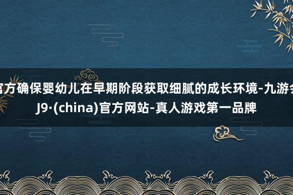 官方確保嬰幼兒在早期階段獲取細膩的成長環境-九游會J9·(china)官方網站-真人游戲第一品牌