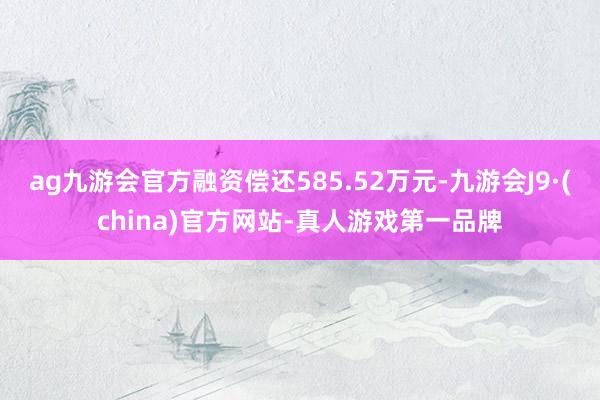 ag九游會官方融資償還585.52萬元-九游會J9·(china)官方網站-真人游戲第一品牌