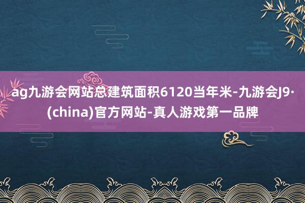 ag九游會網站總建筑面積6120當年米-九游會J9·(china)官方網站-真人游戲第一品牌