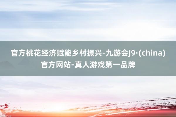 官方桃花经济赋能乡村振兴-九游会J9·(china)官方网站-真人游戏第一品牌